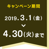 キャンペーン期間 2019.3.1(金) - 4.30(日)まで